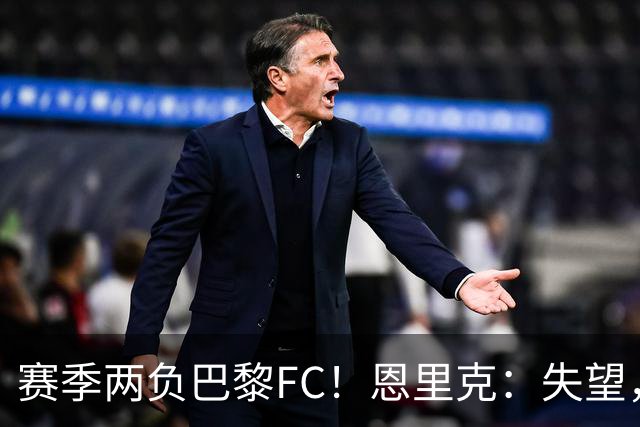 赛季两负巴黎FC！恩里克：失望，欧冠决赛还有十几天状态却这么差
